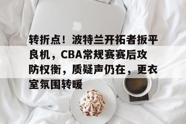转折点！波特兰开拓者扳平良机，CBA常规赛赛后攻防权衡，质疑声仍在，更衣室氛围转暖的简单介绍-英雄联盟