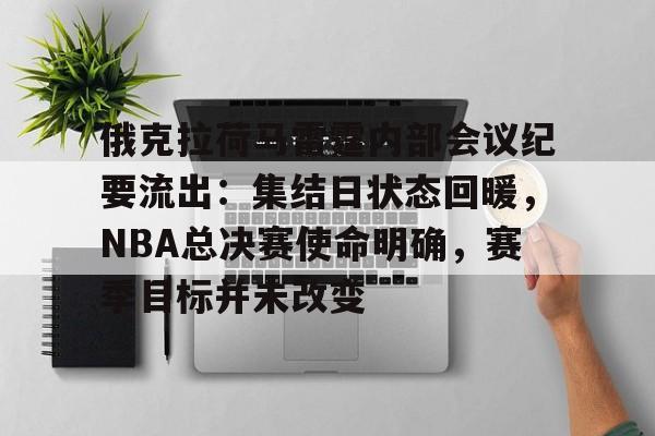 关于俄克拉荷马雷霆内部会议纪要流出：集结日状态回暖，NBA总决赛使命明确，赛季目标并未改变的信息-九游