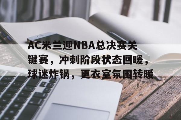 AC米兰迎NBA总决赛关键赛，冲刺阶段状态回暖，球迷炸锅，更衣室氛围转暖的简单介绍-体育平台