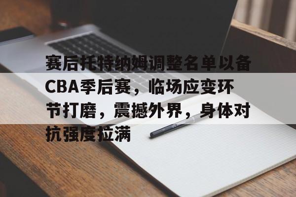 赛后托特纳姆调整名单以备CBA季后赛，临场应变环节打磨，震撼外界，身体对抗强度拉满的简单介绍-乐竟体育