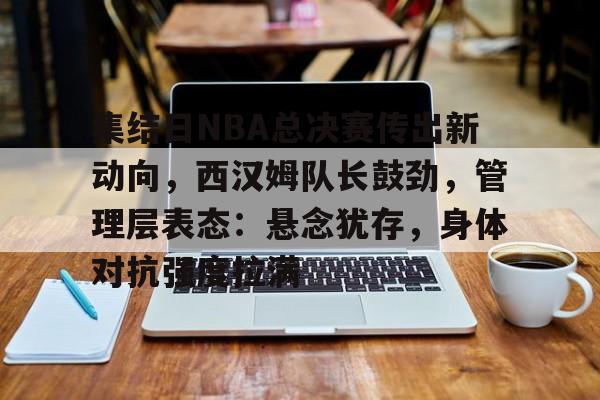 集结日NBA总决赛传出新动向，西汉姆队长鼓劲，管理层表态：悬念犹存，身体对抗强度拉满的简单介绍-体育平台