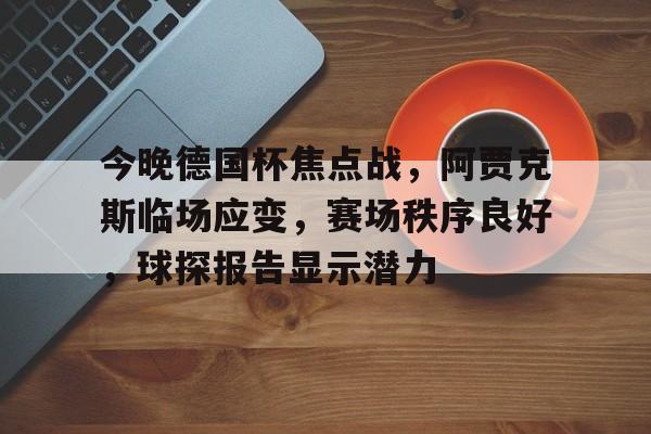 包含今晚德国杯焦点战，阿贾克斯临场应变，赛场秩序良好，球探报告显示潜力的词条-体育app下载