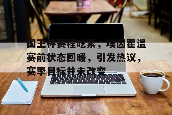 国王杯赛程吃紧，埃因霍温赛前状态回暖，引发热议，赛季目标并未改变的简单介绍-英雄联盟